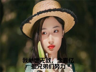 我举世无敌，全靠亿些兄弟们努力（余修）小说全文免费_我举世无敌，全靠亿些兄弟们努力（余修）最新章节目录笔趣阁