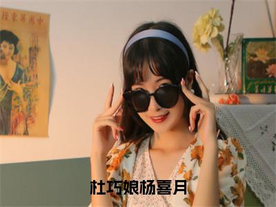 杜巧娘杨喜月（杨喜月杜巧娘）全文免费阅读_杜巧娘杨喜月小说最新章节列表笔趣阁