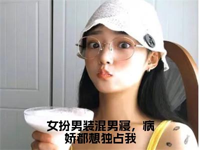 女扮男装混男寝，病娇都想独占我（傅筱）无弹窗小说免费阅读_女扮男装混男寝，病娇都想独占我最新章节免费阅读_笔趣阁